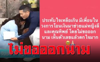 \'วู้ดดี้\'เห็นตัวเลขแล้วตกใจ นางเอกโอนเงินช่วย\'แม่หญิงลี\'บอกไม่ขอออกนาม