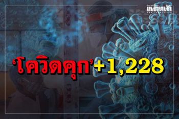 ‘โควิดคุก’ยังหนัก ติดเชื้ออีก 1,228 ราย ตรวจซ้ำ‘คลองเปรม’เจอ 889 ราย