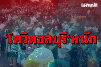กดไม่ลง!‘โควิดชลบุรี’ติดเชื้อแตะ 800 ราย เสียชีวิตอีก 2 ราย