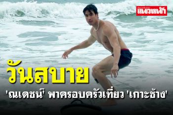 \'ณเดชน์\' พาครอบครัวเที่ยว \'เกาะช้าง\' ผู้ประกอบการเผยเป็นเรื่องดีสร้างความเชื่อมั่น จ.ตราด