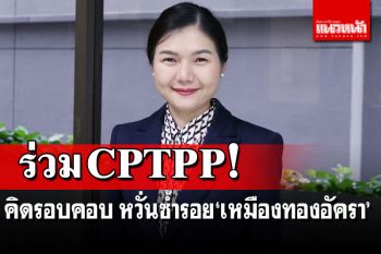 ‘พท.’เตือน!เข้าร่วมCPTPPเช็ครอบคอบ หวั่นซ้ำรอย‘เหมืองทองอัครา’