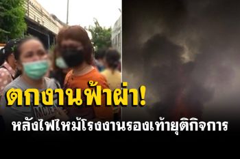 ตกงานฟ้าผ่า! พนักงานกว่า 200 ชีวิตร่ำไห้ โรงงานรองเท้าไฟไหม้ยุติกิจการ