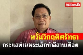 \'มหานิยม\' ห่วงวิกฤติศรัทธาคนเมืองน้ำดำต้าน \'พระเล็ก\' ทำอีสานเดือด