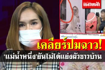 เคลียร์หมดเปลือก! \'แม่น้ำหนึ่ง\'ยันไม่ได้แย่งสามีชาวบ้าน ท้าคู่กรณีมีหลักฐานฟ้องเลย