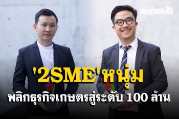 คุยกับ \'2 SME\' รุ่นใหม่หัวใจเกษตร เริ่มต้นจากศูนย์พลิกธุรกิจเกษตรสู่ระดับ 100 ล้าน