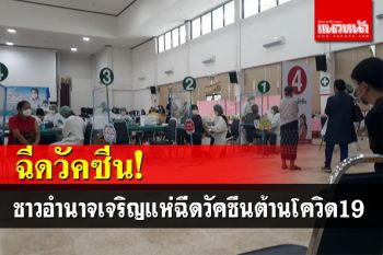 ผวา\'โอมิครอน\' ชาวอำนาจเจริญแห่ฉีดวัคซีนโควิด เผยฉีดวัคซีนแล้วเฉียด3แสนคน