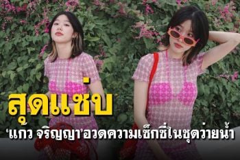 \'แก้ว จริญญา\'อวดความแซ่บในชุดซีทรู แอบเห็นบิกินีโชว์หุ่นเซี๊ยะ