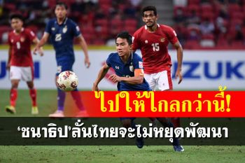 \'ชนาธิป\'ลั่น! ทีมชาติไทยจะไม่หยุดพัฒนา หลังคว้าแชมป์อาเซียนสมัย 6