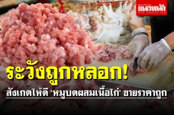 ระวังพวกฉวยโอกาส! หัวใสหลอกขาย \'หมูบดผสมเนื้อไก่\' ราคาถูก