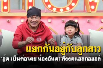 แยกกันอยู่กับลูกสาว! \'อู๊ด เป็นต่อ\'เผย\'น้องอันดา\'สั่งงดแอลกอฮอล์
