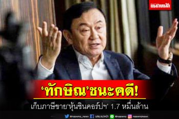 ‘ทักษิณ’เฮ!ศาลสั่งยกคำร้องกรมสรรพากร ประเมินเก็บภาษี 1.7 หมื่นล้านหุ้นชินคอร์ปฯ