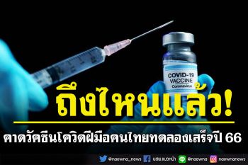 วัคซีนโควิดฝีมือคนไทยทดลองแล้วเสร็จ 2566  พร้อมขึ้นทะเบียนภายในปี 67