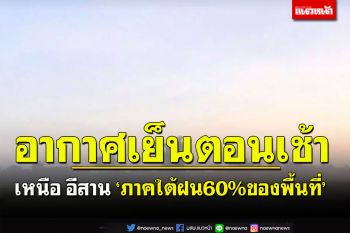 อากาศเย็นในตอนเช้า เหนือ อีสาน ‘ภาคใต้ฝน60%ของพื้นที่’