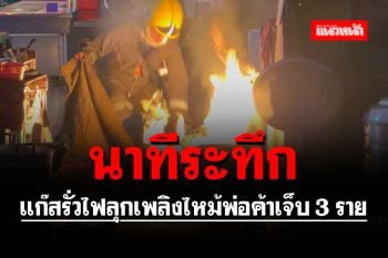 นาทีระทึก!! แก๊สรั่วไฟลุกเพลิงไหม้พ่อค้าเจ็บ 3 ราย