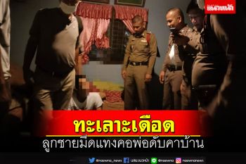 ทะเลาะเดือด!ลูกชายคว้ามีดจ้วงแทงคอพ่อบังเกิดเกล้า ดับคาบ้าน