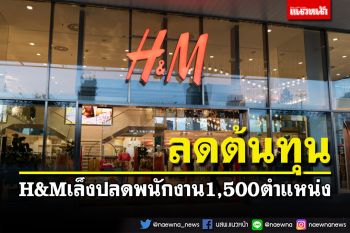 \'H&M\'เล็งปลดพนักงาน 1,500 ตำแหน่ง เพื่อลดต้นทุน