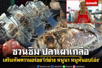 ชวนชิม\'ปลาเผาเกลือ\'นครพนม เสริมทัพความอร่อย\'ไก่ย่าง หนูนา หมูหันอบโอ่ง\' ย่างขายแทบไม่ทัน