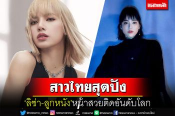 สาวไทยสุดปัง! \'ลิซ่า-ลูกหนัง\'ติดท็อป 5 หน้าสวยที่สุดในโลก 2022