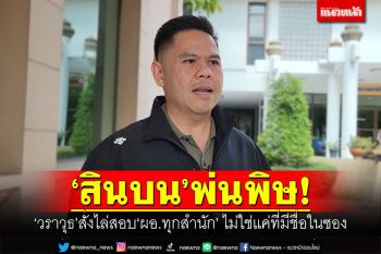 \'สินบน\'พ่นพิษ! \'วราวุธ​\'สั่งไล่สอบ\'ผอ.ทุกสำนัก\' ไม่ใช่แค่ที่มีชื่อในซอง