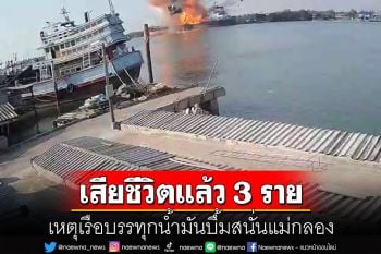 เสียชีวิตแล้ว 3 ราย! เหตุเรือบรรทุกน้ำมันบึ้มสนั่นแม่กลอง ยังสูญหายอีก 5 ราย