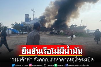 \'กรมเจ้าท่า\'ตั้งคกก.เร่งหาสาเหตุเรือบึ้มภายใน 10 วัน ยืนยันเรือไม่ได้บรรจุน้ำมันหมื่นลิตร