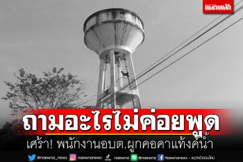 พบศพพนง.อบต.ผูกคอตายคาแท้งค์น้ำ ภรรยาเผยเคยมีพฤติกรรมแปลกตอนบวชพระ