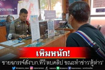 \'บก.ทีวี\'โร่แจ้งความ! เอาผิดกลุ่มชายฉกรรจ์เหิม สั่งลบภาพคลิป ขณะทำข่าว\'ตู้ห่าว\'