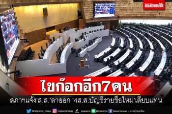 ไขก๊อกอีก7คน! สภาฯแจ้ง‘ส.ส.’ลาออก ‘4ส.ส.บัญชีรายชื่อใหม่’เสียบแทน
