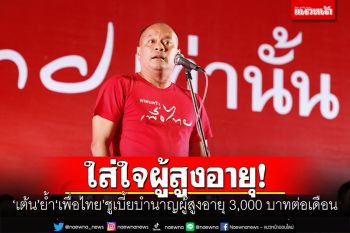 ‘เต้น’ย้ำ‘เพื่อไทย’ใส่ใจผู้สูงอายุ ชูเบี้ยบำนาญผู้สูงอายุ 3,000 บาทต่อเดือน