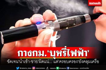 กางข้อกฎหมาย‘บุหรี่ไฟฟ้า’ ชัดเจน‘นำเข้า-ขาย’ผิดแน่... แต่‘ครอบครอง’ยังคลุมเครือ