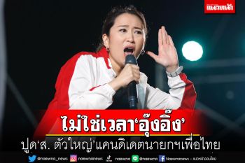ปูดแคนดิเดตนายกฯเพื่อไทย อักษรย่อ‘ส. ตัวใหญ่’เข้าได้กับทุกคน ไม่ใช่เวลา‘อุ๊งอิ๊ง’