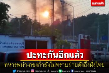 ด่วน! ทหารพม่าปะทะกองกำลังไม่ทราบฝ่ายเสียงกระสุนระเบิดดังกึกก้องถึงฝั่งไทย