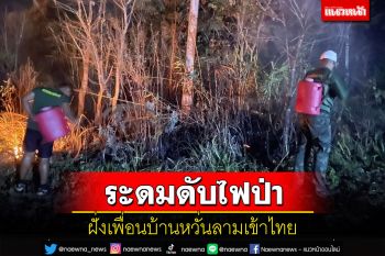 เร่งดับไฟป่าลามจากประเทศเพื่อนบ้านหวั่นเข้าไทย หมอกควันเริ่มจับตัวฟ้าหลัว