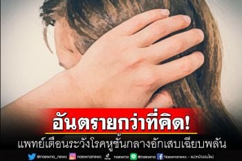 อันตรายกว่าที่คิด! โรคหูชั้นกลางอักเสบเฉียบพลัน บางรายอาจเกิดภาวะแทรกซ้อน