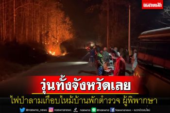 วุ่นทั้งจังหวัด! ไฟป่าลุกลามกลางดึกเกือบไหม้แฟลตตำรวจ บ้านผู้พิพากษา