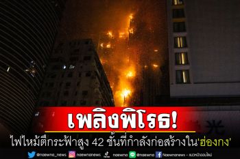 ระทึก! ไฟไหม้รุนแรงตึกสูง42ชั้นใน\'ฮ่องกง\' ปชช.130ชีวิตเร่งอพยพหนีตายกลางดึก