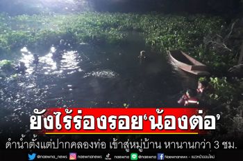ทีมนักประดาน้ำ ดำน้ำตั้งแต่ปากคลองท่อ เข้าสู่หมู่บ้าน หานานกว่า 3 ชม. ยังไร้ร่องรอย\'น้องต่อ\'