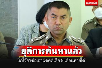 ยุติการค้นหาเด็ก 8 เดือนแล้ว \'บิ๊กโจ๊ก\'ลั่นแม้ไม่เจอร่าง ก็เชื่อมโยงเอาผิดได้