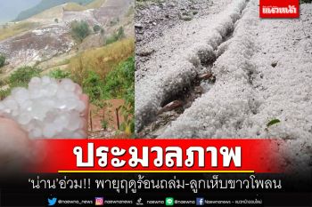 \'น่าน\'อ่วม!! ประมวลภาพพายุฤดูร้อนถล่ม-ลูกเห็บขาวโพลน