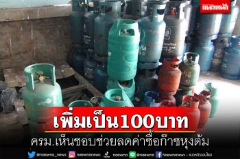 ครม.เห็นชอบช่วยลดค่าซื้อ‘ก๊าซหุงต้ม’สวัสดิการแห่งรัฐ เพิ่มเป็น 100 บาท 3 เดือน