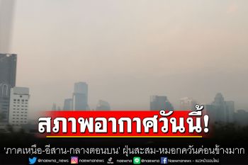 ‘ภาคเหนือ-อีสาน-กลางตอนบน’ ฝุ่นสะสม-หมอกควันค่อนข้างมาก ‘กทม.’ อากาศร้อนฟ้าหลัวตอนกลางวัน