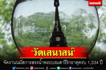 \'วัดเสนาสน์\' จัดประเพณีนมัสการสรงน้ำ \'พระบรมสารีริกธาตุ\' ครบ 1,334 ปี