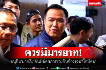 ควรมีมารยาท! ‘อนุทิน’ฝากถึง‘คนปล่อยภาพ’ วงกินข้าวร่วม‘บิ๊กป้อม’