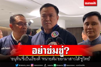อย่าข่มขู่? ‘อนุทิน’ชี้เป็นเรื่องดี ‘ทนายตั้ม’ออกมาสาวไส้‘ชูวิทย์’