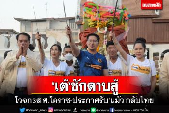 ‘เต้’ชักดาบสู้เลือกตั้ง ลุ้นฉก3ส.ส.โคราช ประกาศรับ‘แม้ว’กลับไทยคนแรก