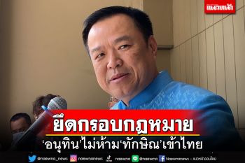 ‘อนุทิน’ยัน​‘ทักษิณ’เข้าไทยได้ถ้าทำตามกม. เตรียมลาราชการหาเสียงเดือนเม.ย.