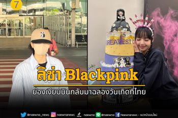 \'ลิซ่า Blackpink\'ย่องเงียบบินกลับมาฉลองวันเกิดที่ไทย