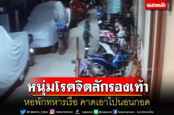 โจรแต่งกู้ภัยย่องลักรองเท้าแตะหอพักทหารเรือ คาดเป็นหนุ่มโรคจิตเอาไปนอนกอด