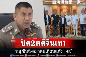 \'บิ๊กโจ๊ก\'แถลงปิด 2 คดีจีนเทา\'หยู ซินฉี-แก๊ง 14K\' เตรียมส่งกลับเข้าคุกแดนมังกร