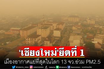 เชียงใหม่อ่วม! มลพิษขึ้นอันดับ1เมืองอากาศแย่โลก 13จว.PM2.5เกินค่ามาตรฐาน